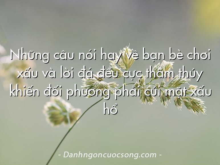 Những câu nói hay về bạn bè chơi xấu và lời đá đểu cực thâm thúy khiến đối phương phải cúi mặt xấu hổ Những câu nói hay về bạn bè chơi xấu và lời đá đểu cực thâm thúy khiến đối phương phải cúi mặt xấu hổ