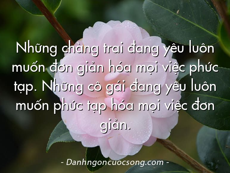 Những chàng trai đang yêu luôn muốn đơn giản hóa mọi việc phức tạp. Những cô gái đang yêu luôn muốn phức tạp hóa mọi việc đơn giản.