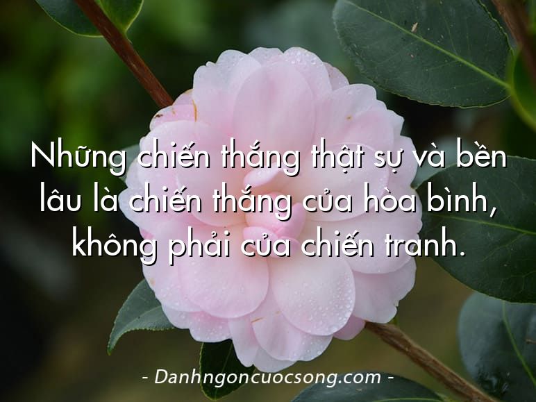 Những chiến thắng thật sự và bền lâu là chiến thắng của hòa bình, không phải của chiến tranh.