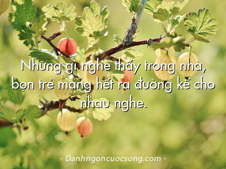 Những gì nghe thấy trong nhà, bọn trẻ mang hết ra đường kể cho nhau nghe.