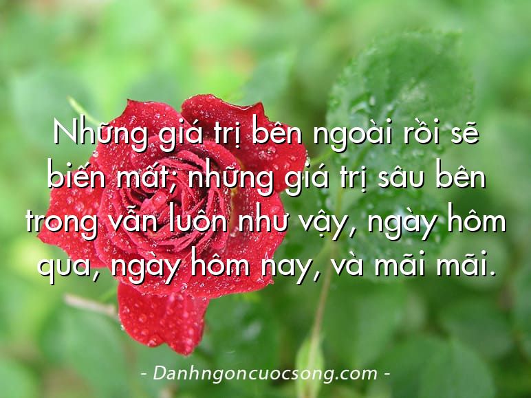 Những giá trị bên ngoài rồi sẽ biến mất; những giá trị sâu bên trong vẫn luôn như vậy, ngày hôm qua, ngày hôm nay, và mãi mãi.