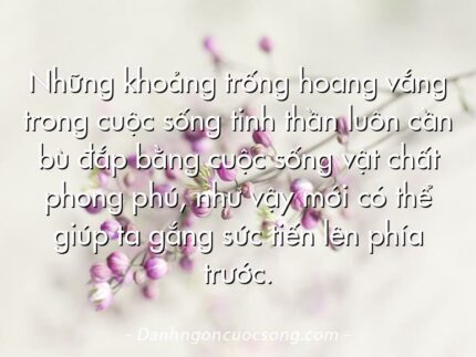Những khoảng trống hoang vắng trong cuộc sống tinh thần luôn cần bù đắp bằng cuộc sống vật chất phong phú, như vậy mới có thể giúp ta gắng sức tiến lên phía trước.