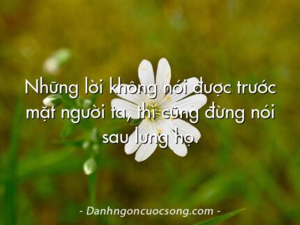 Những lời không nói được trước mặt người ta, thì cũng đừng nói sau lưng họ.