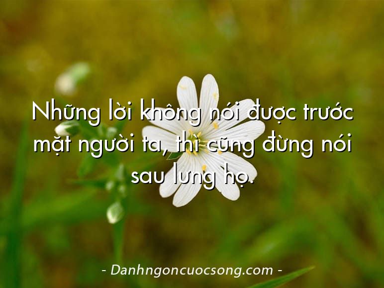 Những lời không nói được trước mặt người ta, thì cũng đừng nói sau lưng họ.