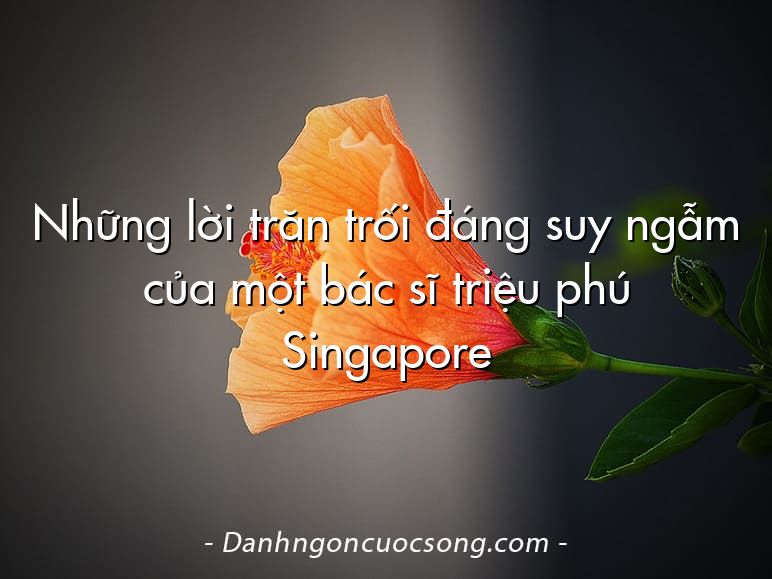 Những lời trăn trối đáng suy ngẫm của một bác sĩ triệu phú Singapore