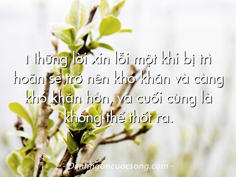 Những lời xin lỗi một khi bị trì hoãn sẽ trở nên khó khăn và càng khó khăn hơn, và cuối cùng là không thể thốt ra.