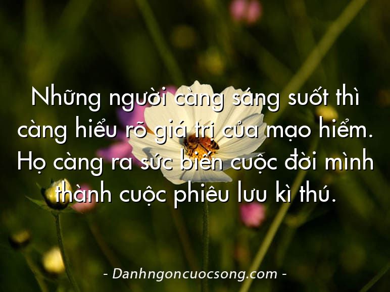 Những người càng sáng suốt thì càng hiểu rõ giá trị của mạo hiểm. Họ càng ra sức biến cuộc đời mình thành cuộc phiêu lưu kì thú.
