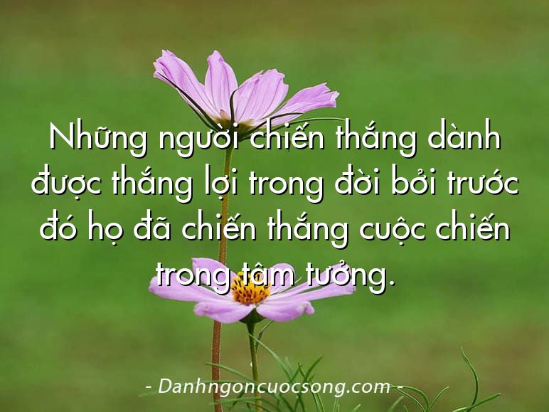 Những người chiến thắng dành được thắng lợi trong đời bởi trước đó họ đã chiến thắng cuộc chiến trong tâm tưởng.