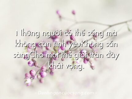 Những người có thể sống mà không cần tình yêuKhông sẵn sàngCho một thế giới tràn đầy khát vọng.