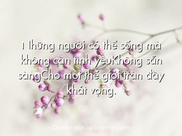 Những người có thể sống mà không cần tình yêuKhông sẵn sàngCho một thế giới tràn đầy khát vọng.