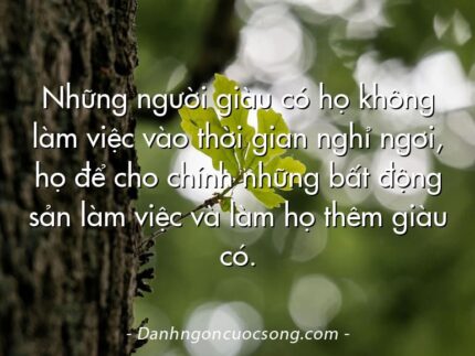 Những người giàu có họ không làm việc vào thời gian nghỉ ngơi, họ để cho chính những bất động sản làm việc và làm họ thêm giàu có.
