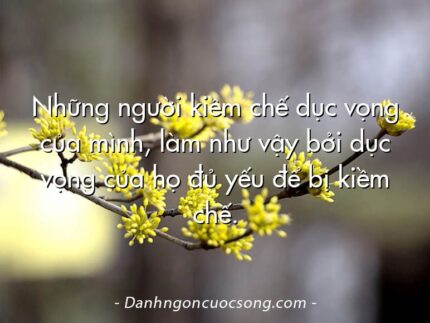 Những người kiềm chế dục vọng của mình, làm như vậy bởi dục vọng của họ đủ yếu để bị kiềm chế.