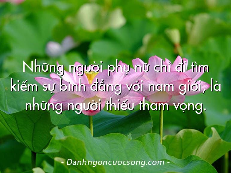 Những người phụ nữ chỉ đi tìm kiếm sự bình đẳng với nam giới, là những người thiếu tham vọng.