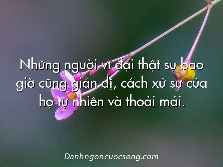 Những người vĩ đại thật sự bao giờ cũng giản dị, cách xử sự của họ tự nhiên và thoải mái.