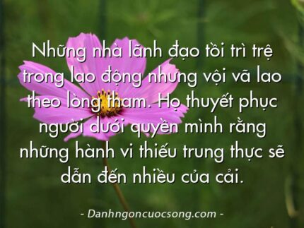 Những nhà lãnh đạo tồi trì trệ trong lao động nhưng vội vã lao theo lòng tham. Họ thuyết phục người dưới quyền mình rằng những hành vi thiếu trung thực sẽ dẫn đến nhiều của cải.