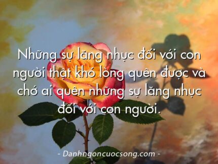 Những sự lăng nhục đối với con người thật khó lòng quên được và chớ ai quên những sự lăng nhục đối với con người.