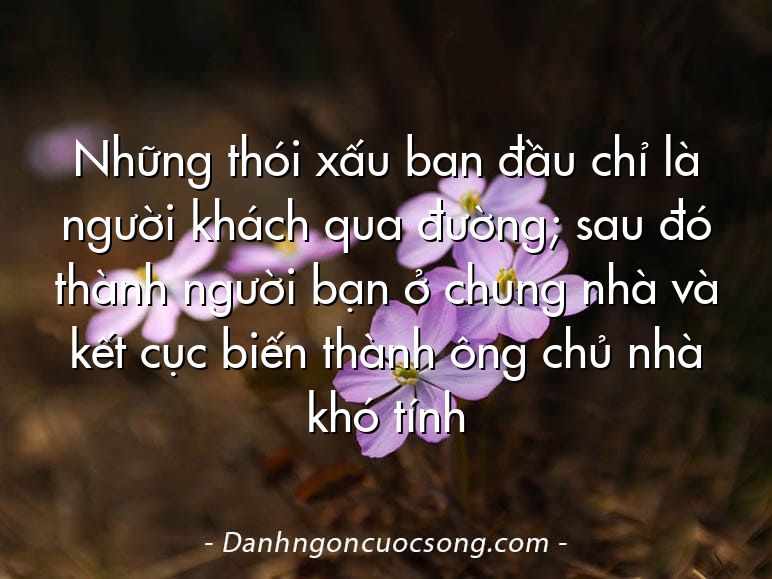 Những thói xấu ban đầu chỉ là người khách qua đường; sau đó thành người bạn ở chung nhà và kết cục biến thành ông chủ nhà khó tính