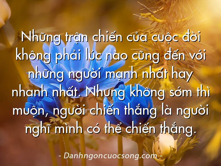 Những trận chiến của cuộc đời không phải lúc nào cũng đến với những người mạnh nhất hay nhanh nhất. Nhưng không sớm thì muộn, người chiến thắng là người nghĩ mình có thể chiến thắng.