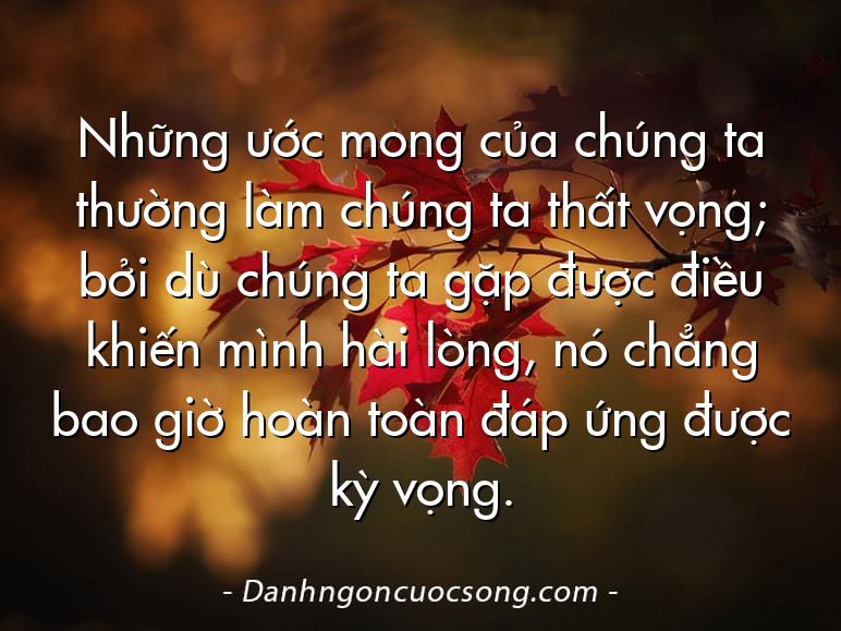 Những ước mong của chúng ta thường làm chúng ta thất vọng; bởi dù chúng ta gặp được điều khiến mình hài lòng, nó chẳng bao giờ hoàn toàn đáp ứng được kỳ vọng.