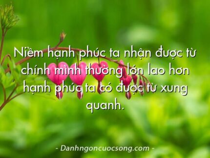 Niềm hạnh phúc ta nhận được từ chính mình thường lớn lao hơn hạnh phúc ta có được từ xung quanh.