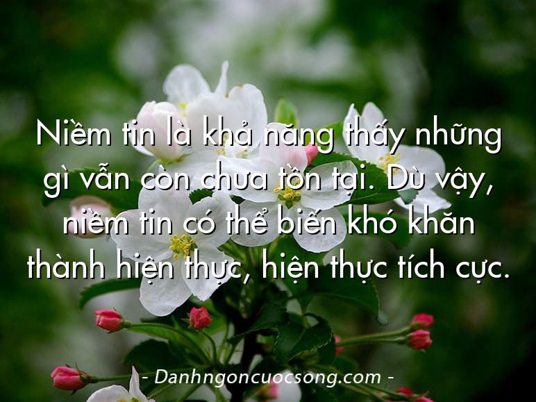 Niềm tin là khả năng thấy những gì vẫn còn chưa tồn tại. Dù vậy, niềm tin có thể biến khó khăn thành hiện thực, hiện thực tích cực.