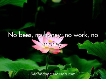 No bees, no honey; no work, no money.