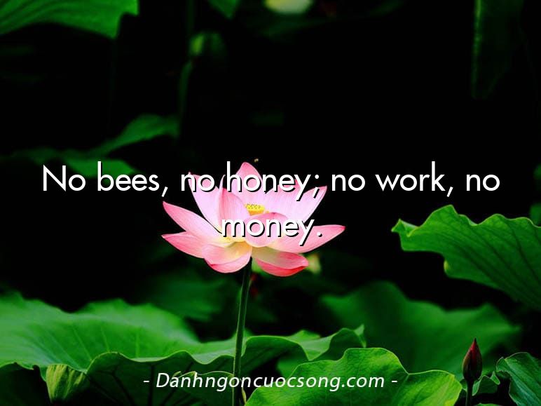 No bees, no honey; no work, no money.