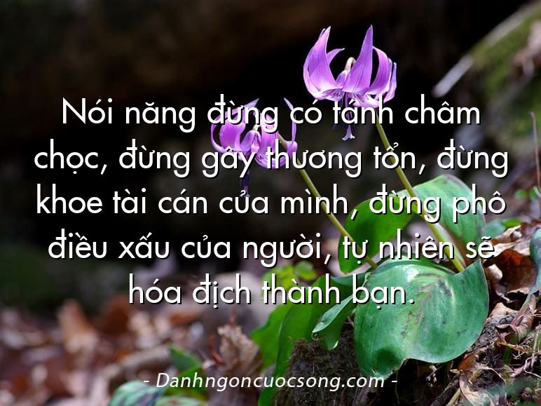 Nói năng đừng có tánh châm chọc, đừng gây thương tổn, đừng khoe tài cán của mình, đừng phô điều xấu của người, tự nhiên sẽ hóa địch thành bạn.