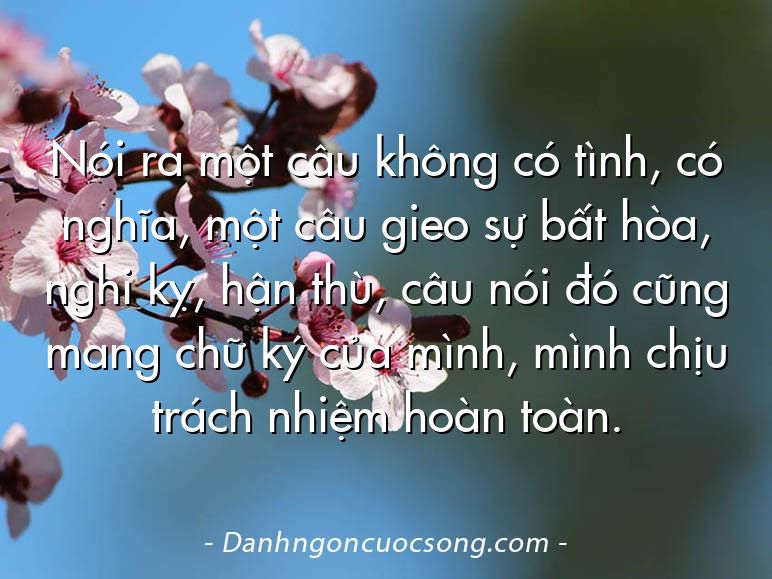 Nói ra một câu không có tình, có nghĩa, một câu gieo sự bất hòa, nghi kỵ, hận thù, câu nói đó cũng mang chữ ký của mình, mình chịu trách nhiệm hoàn toàn.
