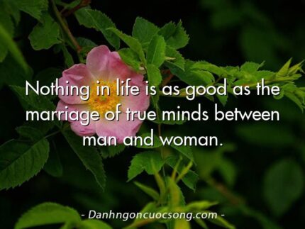 Nothing in life is as good as the marriage of true minds between man and woman.