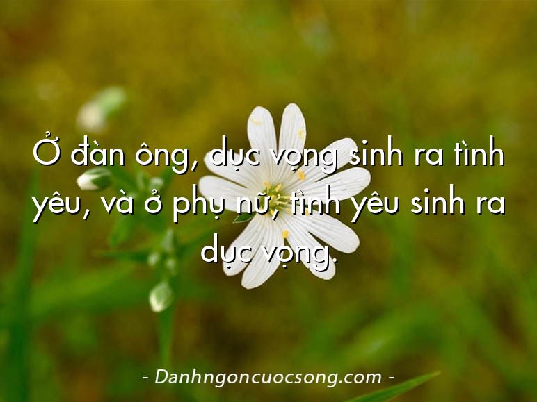 Ở đàn ông, dục vọng sinh ra tình yêu, và ở phụ nữ, tình yêu sinh ra dục vọng.