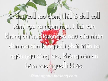 Ở đâu có lao động thì ở đó có sáng tạo ra ngôn ngữ. Nhà văn không chỉ học tập ngôn ngữ của nhân dân mà còn là người phát triển ra ngôn ngữ sáng tạo, không nên ăn bám vào người khác.