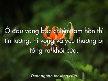 Ở đâu vàng bạc chiếm tâm hồn thì tin tưởng, hi vọng và yêu thương bị tống ra khỏi cửa.