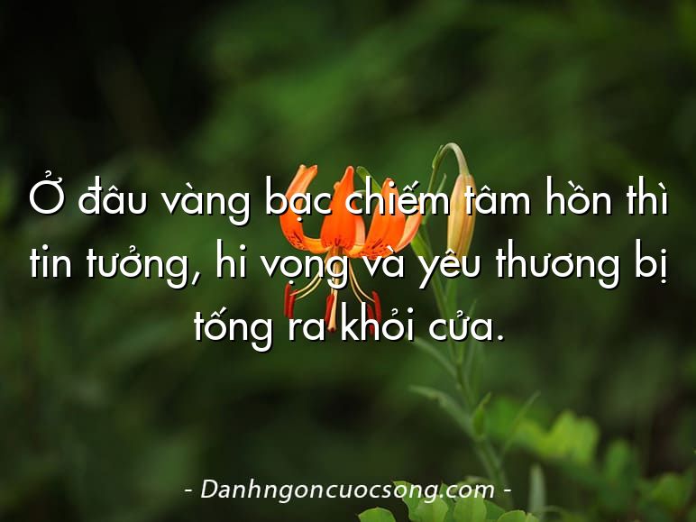 Ở đâu vàng bạc chiếm tâm hồn thì tin tưởng, hi vọng và yêu thương bị tống ra khỏi cửa.