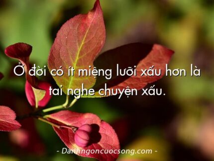 Ở đời có ít miệng lưỡi xấu hơn là tai nghe chuyện xấu.