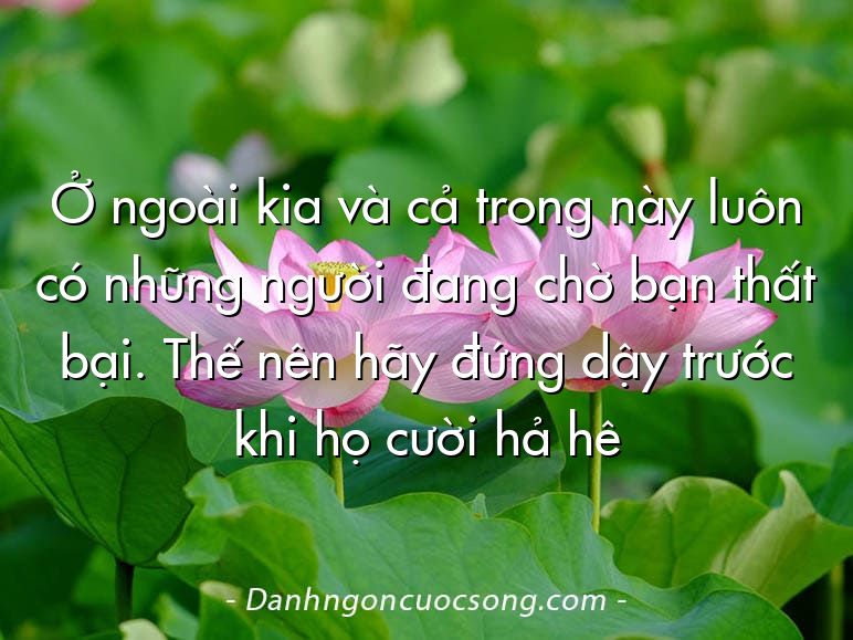 Ở ngoài kia và cả trong này luôn có những người đang chờ bạn thất bại. Thế nên hãy đứng dậy trước khi họ cười hả hê
