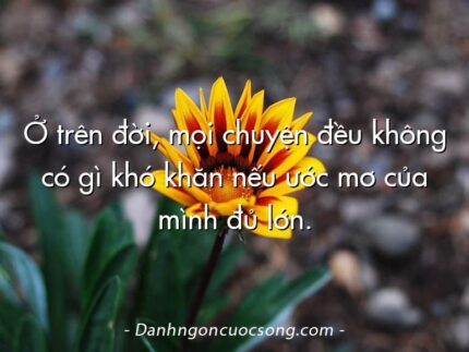 Ở trên đời, mọi chuyện đều không có gì khó khăn nếu ước mơ của mình đủ lớn.