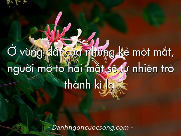 Ở vùng đất của những kẻ một mắt, người mở to hai mắt sẽ tự nhiên trở thành kì lạ.