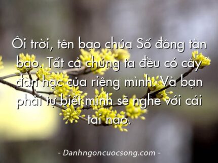Ôi trời, tên bạo chúa Số đông tàn bạo. Tất cả chúng ta đều có cây đàn hạc của riêng mình. Và bạn phải tự biết mình sẽ nghe với cái tai nào.