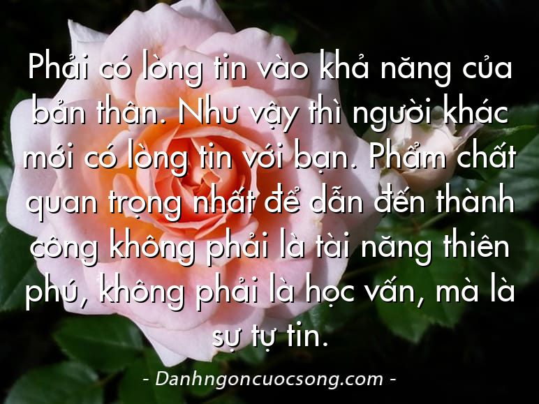 Phải có lòng tin vào khả năng của bản thân. Như vậy thì người khác mới có lòng tin với bạn. Phẩm chất quan trọng nhất để dẫn đến thành công không phải là tài năng thiên phú, không phải là học vấn, mà là sự tự tin.