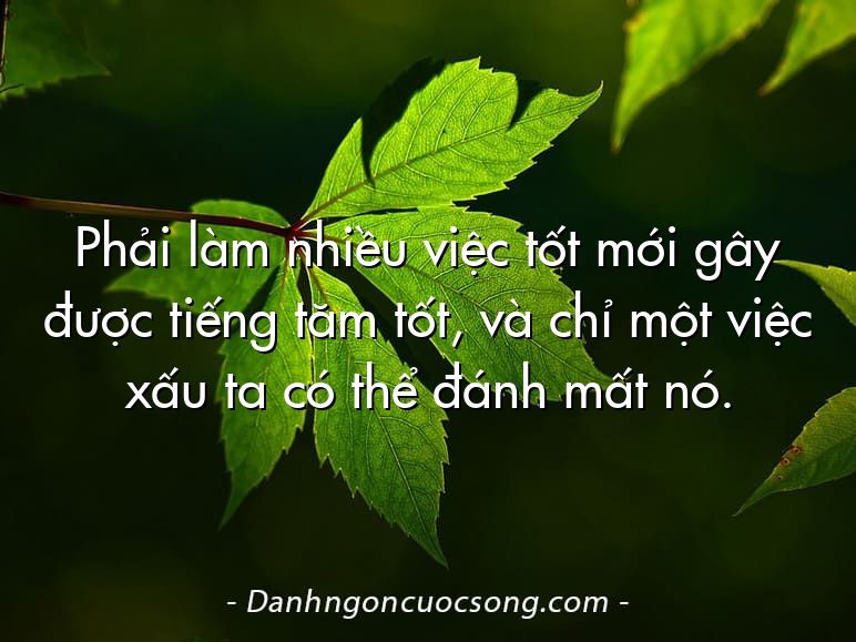 Phải làm nhiều việc tốt mới gây được tiếng tăm tốt, và chỉ một việc xấu ta có thể đánh mất nó.
