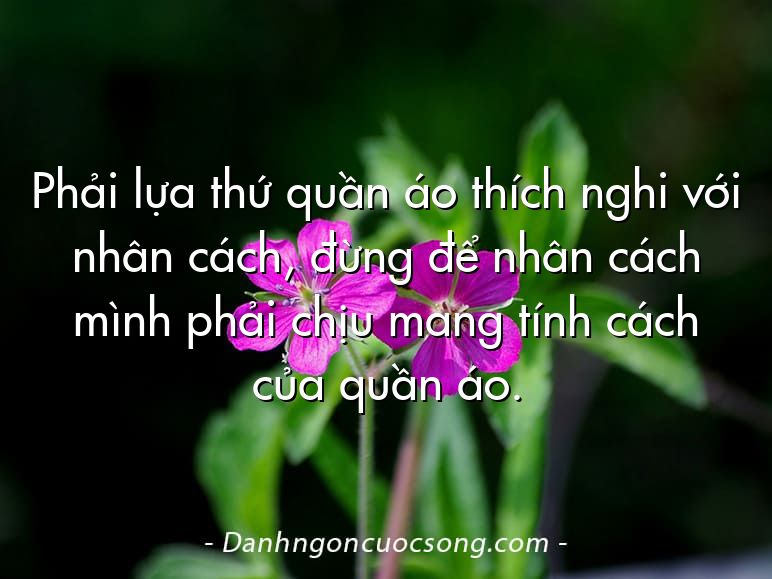 Phải lựa thứ quần áo thích nghi với nhân cách, đừng để nhân cách mình phải chịu mang tính cách của quần áo.