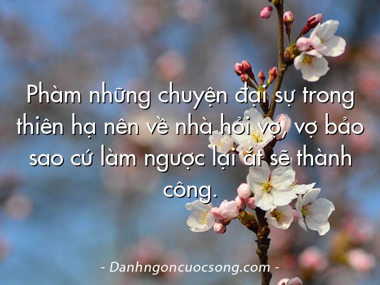 Phàm những chuyện đại sự trong thiên hạ nên về nhà hỏi vợ, vợ bảo sao cứ làm ngược lại ắt sẽ thành công.