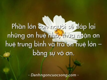 Phần lớn con người sẽ đáp lại những ơn huệ nhỏ, thừa nhận ơn huệ trung bình và trả ơn huệ lớn – bằng sự vô ơn.