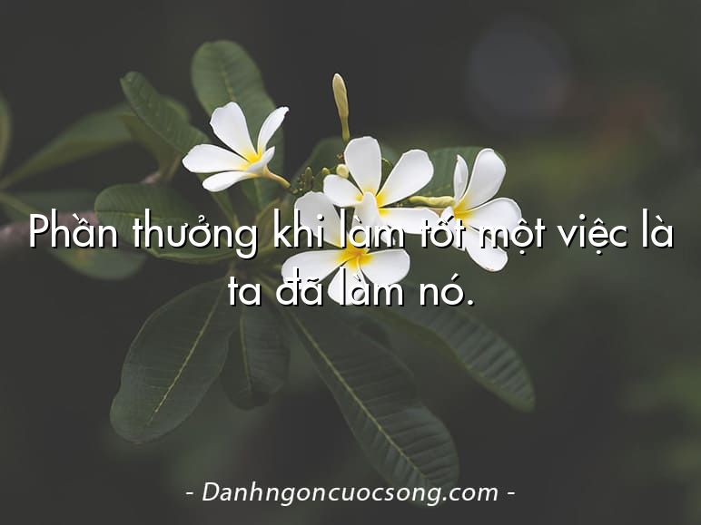 Phần thưởng khi làm tốt một việc là ta đã làm nó.