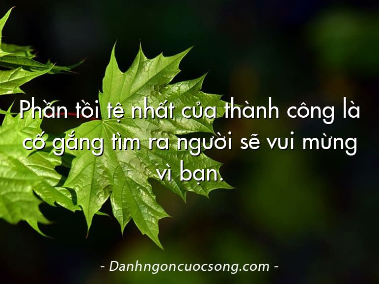 Phần tồi tệ nhất của thành công là cố gắng tìm ra người sẽ vui mừng vì bạn.