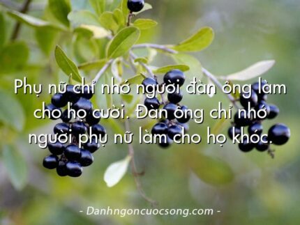 Phụ nữ chỉ nhớ người đàn ông làm cho họ cười. Đàn ông chỉ nhớ người phụ nữ làm cho họ khóc.