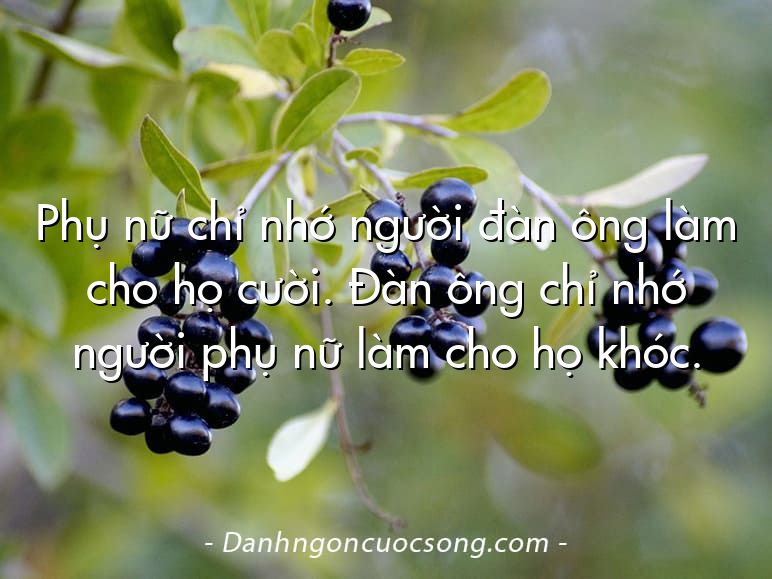 Phụ nữ chỉ nhớ người đàn ông làm cho họ cười. Đàn ông chỉ nhớ người phụ nữ làm cho họ khóc.