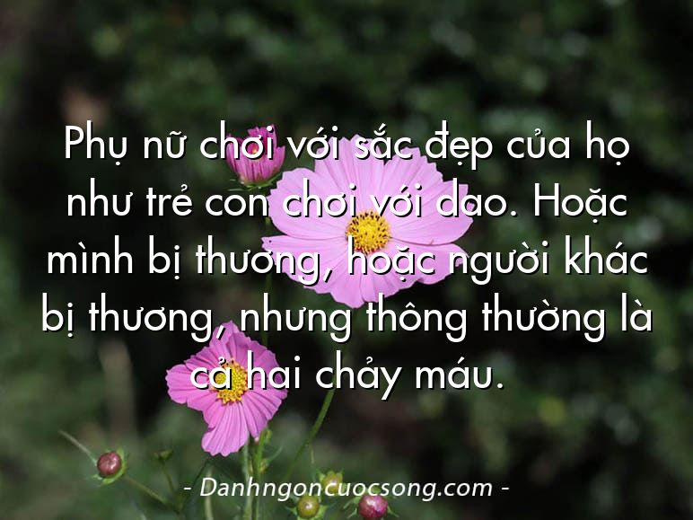 Phụ nữ chơi với sắc đẹp của họ như trẻ con chơi với dao. Hoặc mình bị thương, hoặc người khác bị thương, nhưng thông thường là cả hai chảy máu.