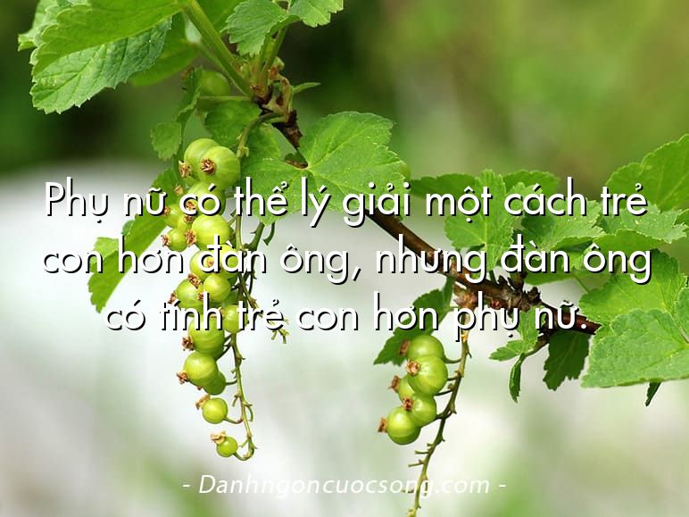 Phụ nữ có thể lý giải một cách trẻ con hơn đàn ông, nhưng đàn ông có tính trẻ con hơn phụ nữ.